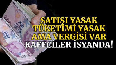 Satışı yasak, tüketimi yasak ama vergisi var, kafeciler isyanda!